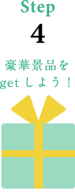 Step4 豪華景品をgetしよう！