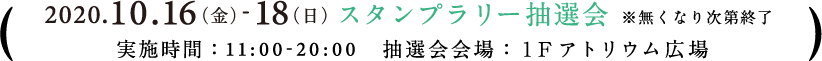  2020.10.16（金）-18（日）スタンプラリー抽選会 ※無くなり次第終了 実施時間：11:00-20:00　抽選会会場：１Fアトリウム広場